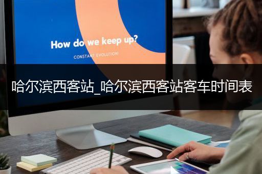 哈尔滨西客站_哈尔滨西客站客车时间表